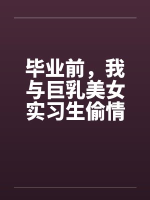 毕业前，我与巨乳美女实习生偷情的故事 （完） 作者：吉它by佚名