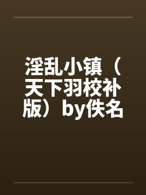 淫乱小镇（天下羽校补版）by佚名笔趣阁无弹窗