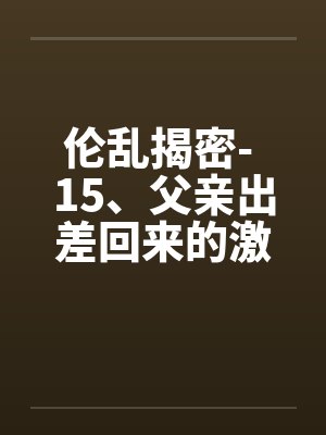 伦乱揭密- 15、父亲出差回来的激情(2)by佚名笔趣阁无弹窗