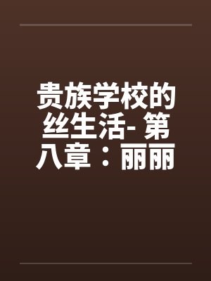 贵族学校的丝生活- 第八章：丽丽、辰辰、思思的性爱狂欢笔趣阁无弹窗