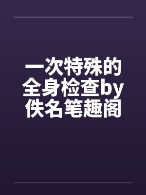 一次特殊的全身检查by佚名笔趣阁无弹窗