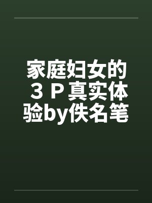 家庭妇女的３Ｐ真实体验by佚名笔趣阁无弹窗