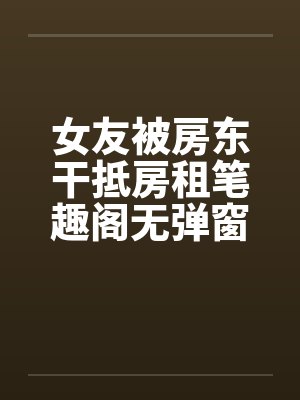 女友被房东干抵房租笔趣阁无弹窗