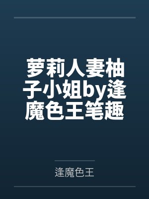 萝莉人妻柚子小姐by逢魔色王笔趣阁无弹窗