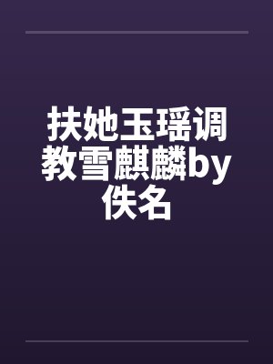 扶她玉瑶调教雪麒麟by佚名