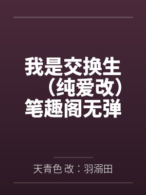 我是交换生（纯爱改）笔趣阁无弹窗
