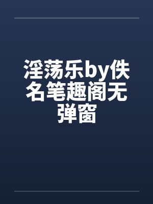 淫荡乐by佚名笔趣阁无弹窗