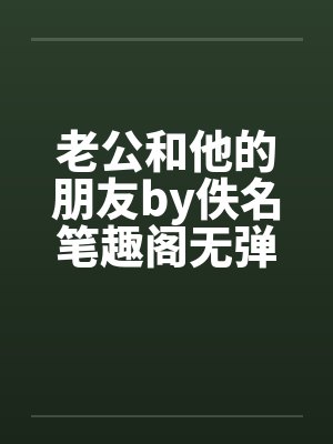 老公和他的朋友by佚名笔趣阁无弹窗