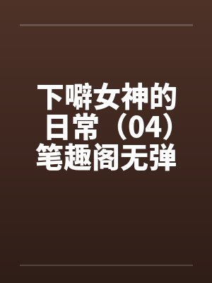下噼女神的日常（04）笔趣阁无弹窗