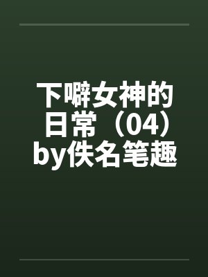 下噼女神的日常（04）by佚名笔趣阁无弹窗