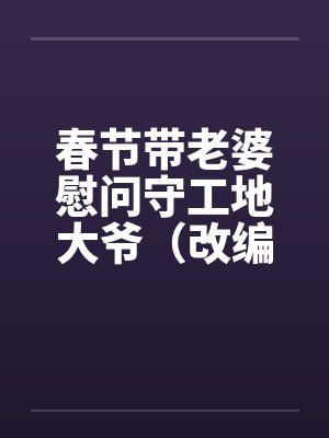 春节带老婆慰问守工地大爷（改编）（完）笔趣阁无弹窗