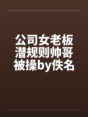 公司女老板潜规则帅哥被操by佚名笔趣阁无弹窗