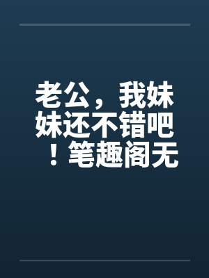 老公，我妹妹还不错吧！笔趣阁无弹窗