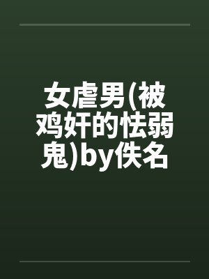 女虐男(被鸡奸的怯弱鬼)by佚名笔趣阁无弹窗