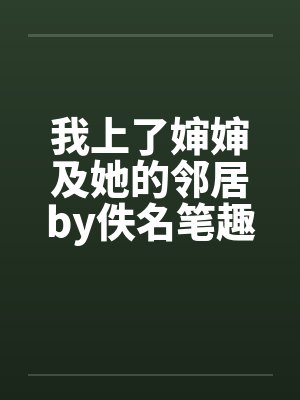 我上了婶婶及她的邻居by佚名笔趣阁无弹窗