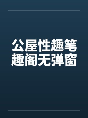 公屋性趣笔趣阁无弹窗